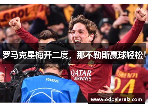 罗马克星梅开二度，那不勒斯赢球轻松！